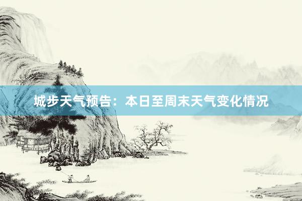 城步天气预告：本日至周末天气变化情况